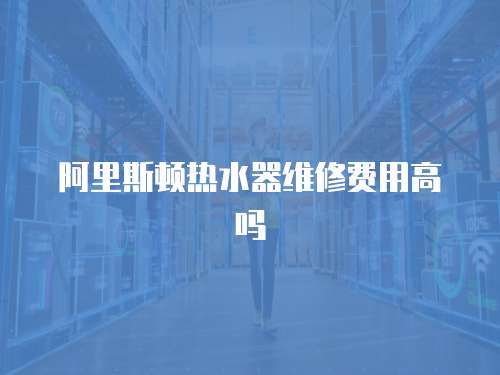 阿里斯頓熱水器維修費用高嗎