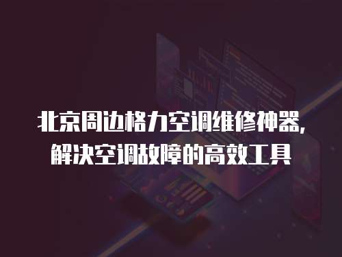 北京周邊格力空調維修神器，解決空調故障的高效工具
