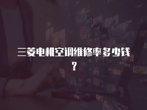 三菱電機(jī)空調(diào)維修率多少錢？