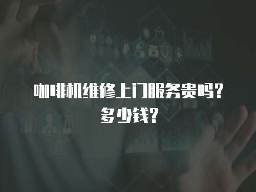 咖啡機維修上門服務貴嗎？多少錢？