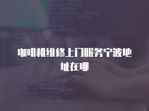 咖啡機(jī)維修上門(mén)服務(wù)寧波地址在哪