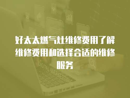 好太太燃氣灶維修費用了解維修費用和選擇合適的維修服務
