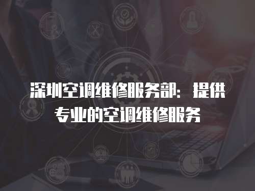 深圳空調(diào)維修服務部：提供專業(yè)的空調(diào)維修服務