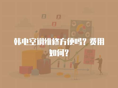 韓電空調(diào)維修方便嗎？費(fèi)用如何？