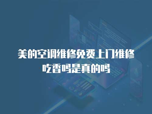 美的空調維修免費上門維修吃香嗎是真的嗎