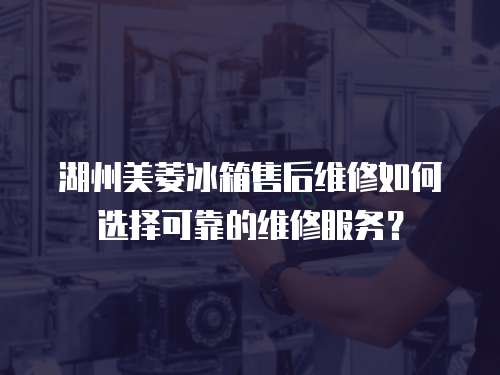 湖州美菱冰箱售后維修如何選擇可靠的維修服務(wù)？