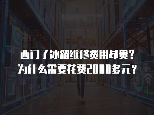 西門子冰箱維修費用昂貴？為什么需要花費2000多元？