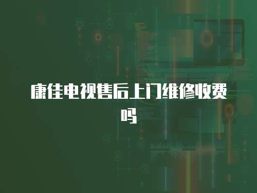 康佳電視售后上門維修收費(fèi)嗎