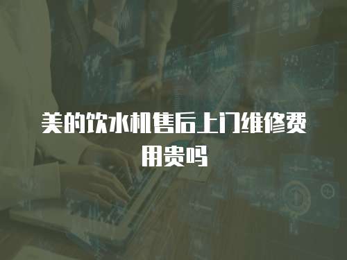 美的飲水機售后上門維修費用貴嗎