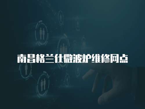 南昌格蘭仕微波爐維修網點