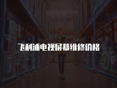 飛利浦電視屏幕維修價格