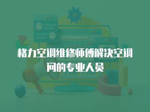 格力空調維修師傅解決空調問的專業人員