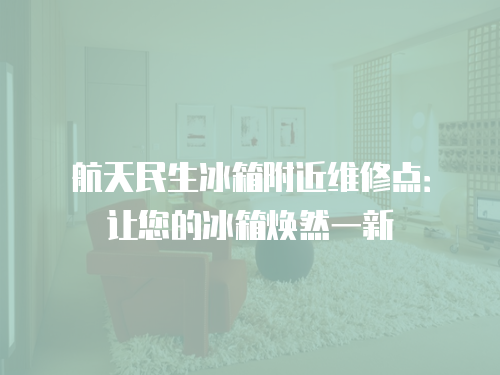 航天民生冰箱附近維修點：讓您的冰箱煥然一新