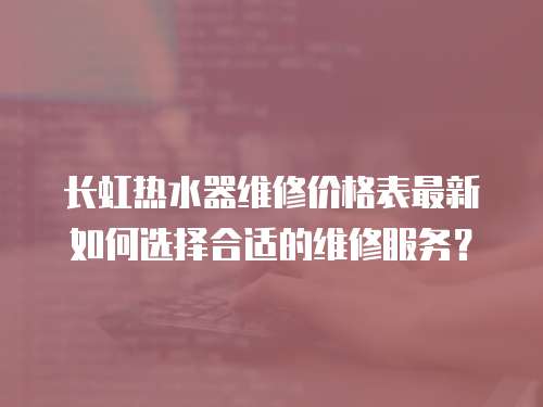 長虹熱水器維修價格表最新如何選擇合適的維修服務？
