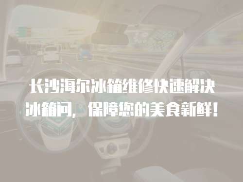 長沙海爾冰箱維修快速解決冰箱問，保障您的美食新鮮！