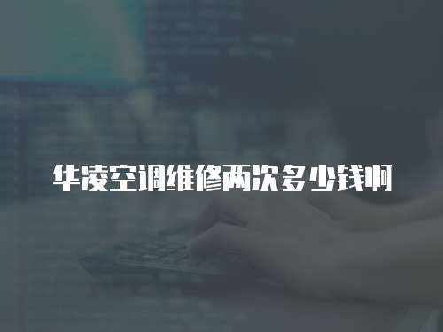 華凌空調維修兩次多少錢啊