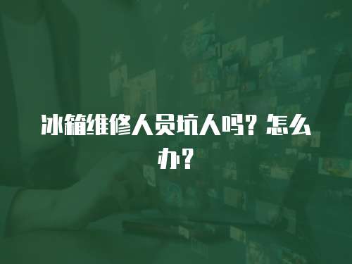 冰箱維修人員坑人嗎？怎么辦？