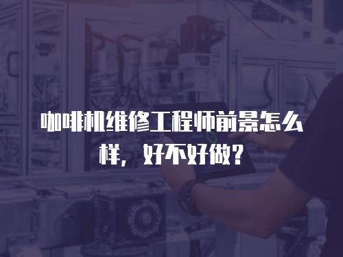 咖啡機維修工程師前景怎么樣，好不好做？