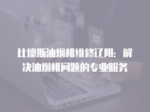 比德斯油煙機維修遼陽：解決油煙機問題的專業(yè)服務