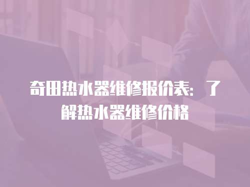 奇田熱水器維修報(bào)價(jià)表：了解熱水器維修價(jià)格