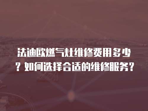 法迪歐燃氣灶維修費用多少？如何選擇合適的維修服務？