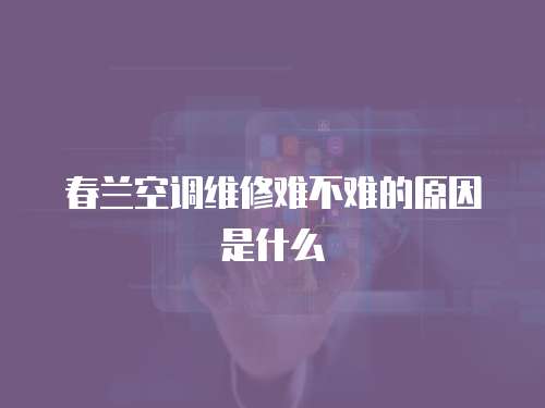 春蘭空調(diào)維修難不難的原因是什么