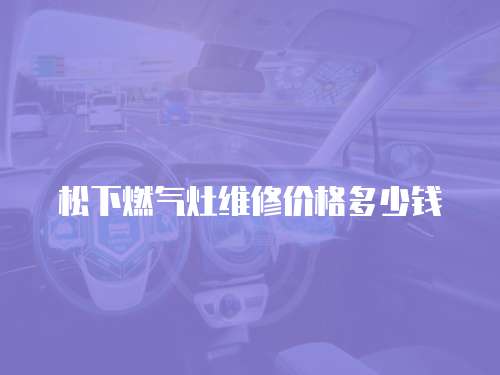松下燃?xì)庠罹S修價(jià)格多少錢