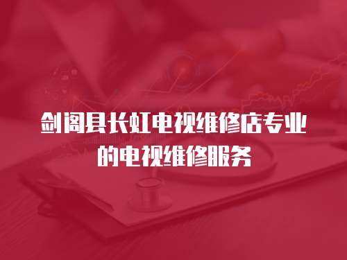 劍閣縣長(zhǎng)虹電視維修店專業(yè)的電視維修服務(wù)