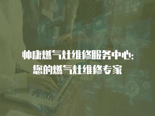 帥康燃?xì)庠罹S修服務(wù)中心：您的燃?xì)庠罹S修專家