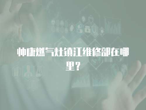 帥康燃氣灶鎮江維修部在哪里？