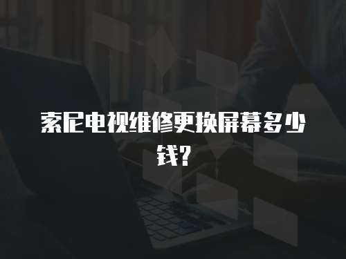 索尼電視維修更換屏幕多少錢？