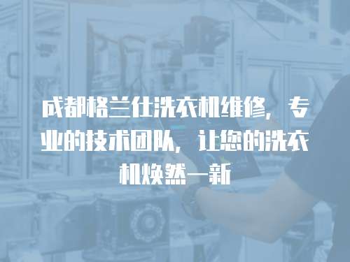 成都格蘭仕洗衣機(jī)維修，專業(yè)的技術(shù)團(tuán)隊，讓您的洗衣機(jī)煥然一新