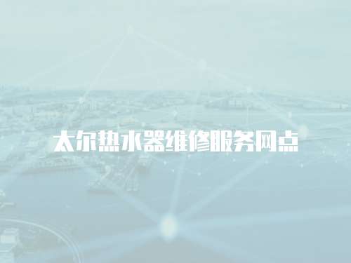 太爾熱水器維修服務(wù)網(wǎng)點(diǎn)