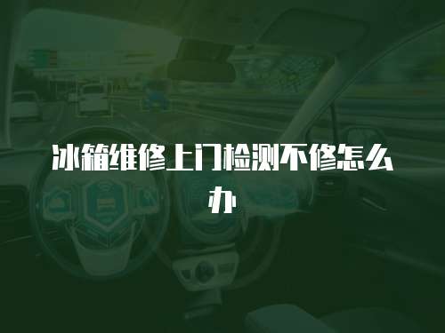 冰箱維修上門檢測不修怎么辦