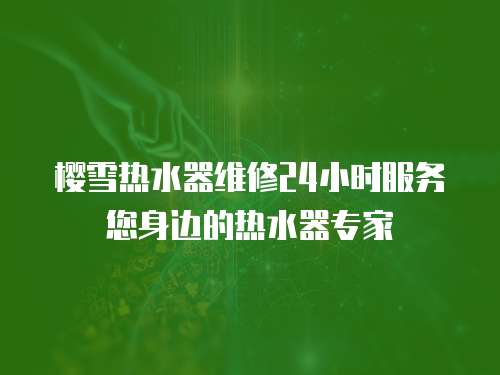 櫻雪熱水器維修24小時服務您身邊的熱水器專家