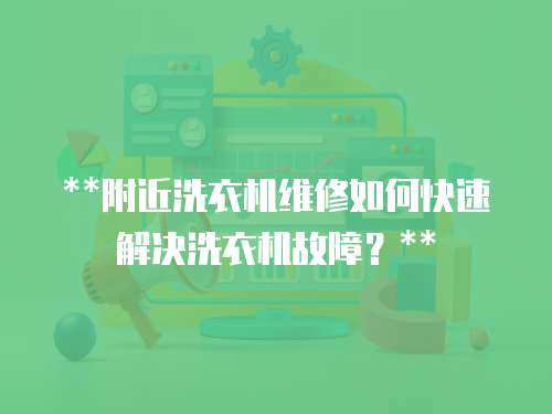 **附近洗衣機維修如何快速解決洗衣機故障？**
