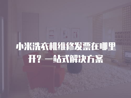 小米洗衣機維修發(fā)票在哪里開？一站式解決方案