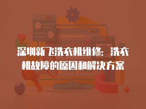 深圳新飛洗衣機維修：洗衣機故障的原因和解決方案