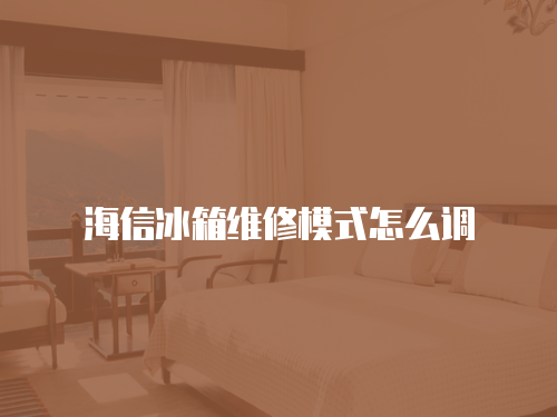 海信冰箱維修模式怎么調(diào)