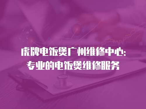虎牌電飯煲廣州維修中心：專業的電飯煲維修服務