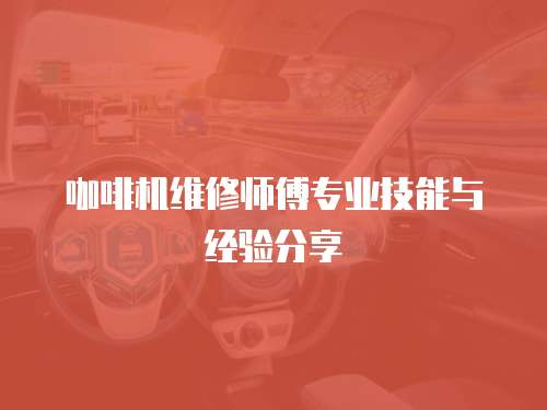 咖啡機(jī)維修師傅專(zhuān)業(yè)技能與經(jīng)驗(yàn)分享