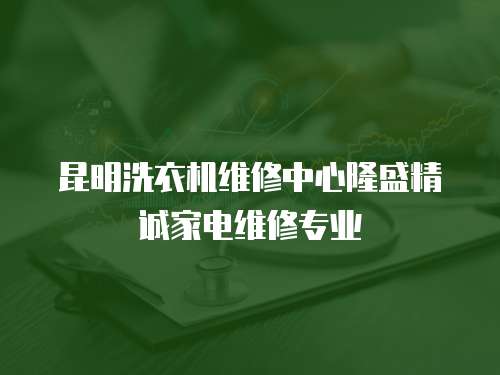 昆明洗衣機維修中心隆盛精誠家電維修專業(yè)