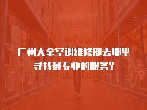 廣州大金空調(diào)維修部去哪里尋找最專業(yè)的服務(wù)？