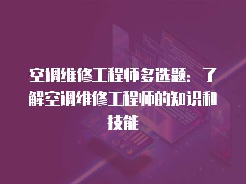 空調維修工程師多選題：了解空調維修工程師的知識和技能
