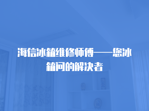 海信冰箱維修師傅——您冰箱問的解決者