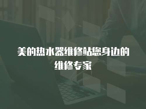 美的熱水器維修站您身邊的維修專家