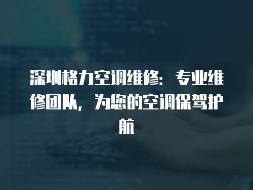 深圳格力空調維修：專業維修團隊，為您的空調保駕護航