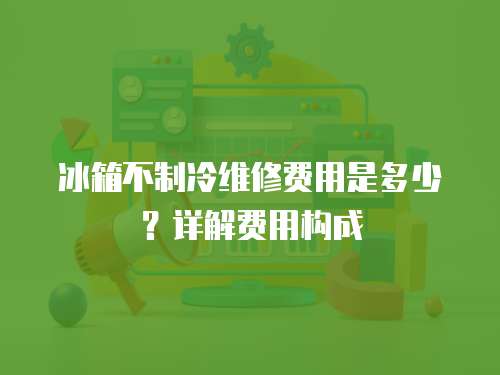 冰箱不制冷維修費用是多少？詳解費用構(gòu)成