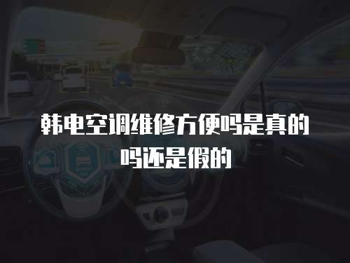 韓電空調維修方便嗎是真的嗎還是假的
