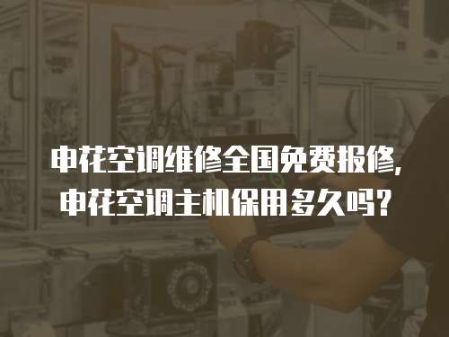 申花空調維修全國免費報修，申花空調主機保用多久嗎？